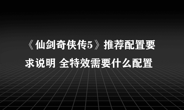 《仙剑奇侠传5》推荐配置要求说明 全特效需要什么配置