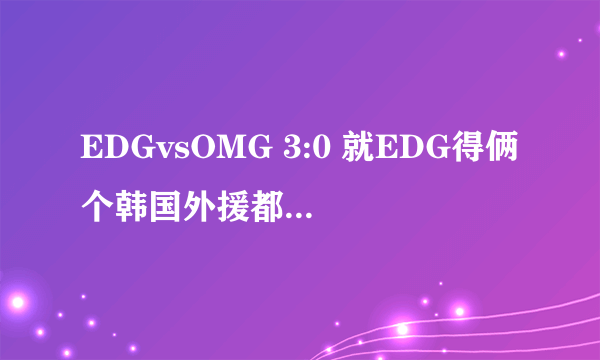 EDGvsOMG 3:0 就EDG得俩个韩国外援都杠不过，怎能抗韩？全韩阵容如何抗韩拿S5赛季