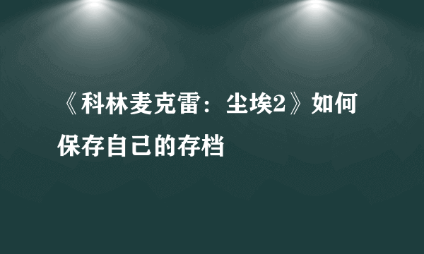 《科林麦克雷：尘埃2》如何保存自己的存档