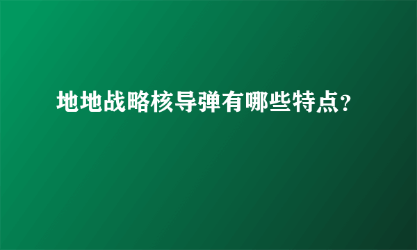 地地战略核导弹有哪些特点？