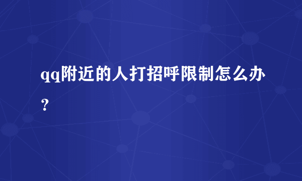 qq附近的人打招呼限制怎么办？