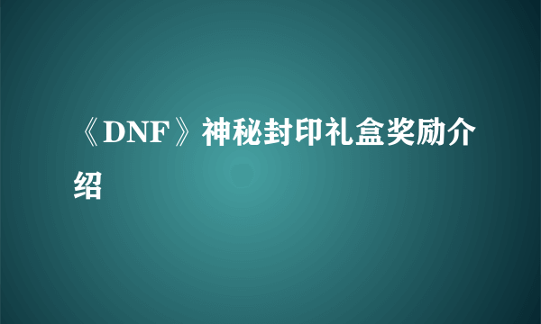 《DNF》神秘封印礼盒奖励介绍