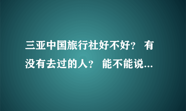 三亚中国旅行社好不好？ 有没有去过的人？ 能不能说一说？灰常感谢