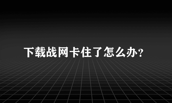 下载战网卡住了怎么办？