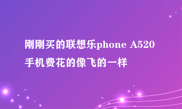 刚刚买的联想乐phone A520 手机费花的像飞的一样