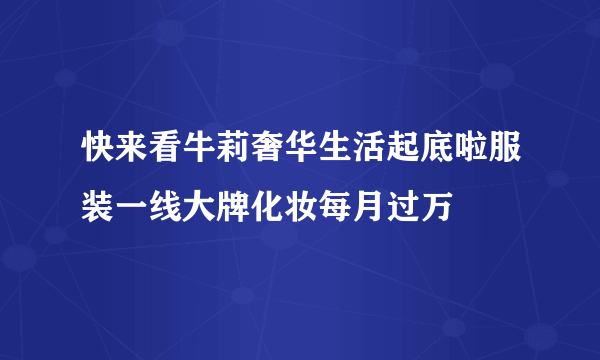 快来看牛莉奢华生活起底啦服装一线大牌化妆每月过万