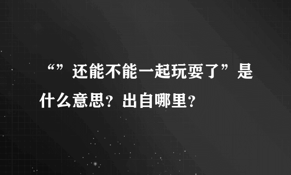 “”还能不能一起玩耍了”是什么意思？出自哪里？