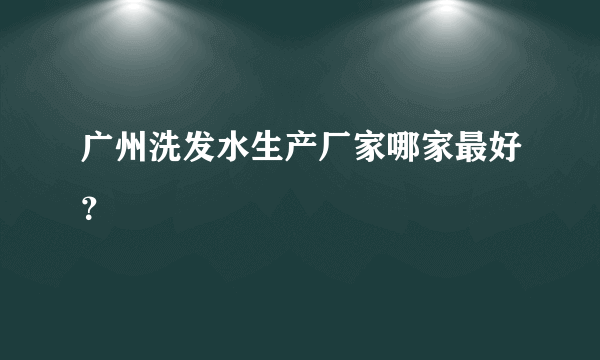 广州洗发水生产厂家哪家最好？