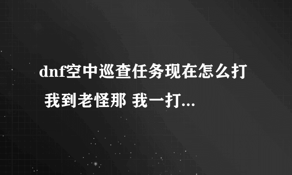 dnf空中巡查任务现在怎么打  我到老怪那 我一打他 我就掉？