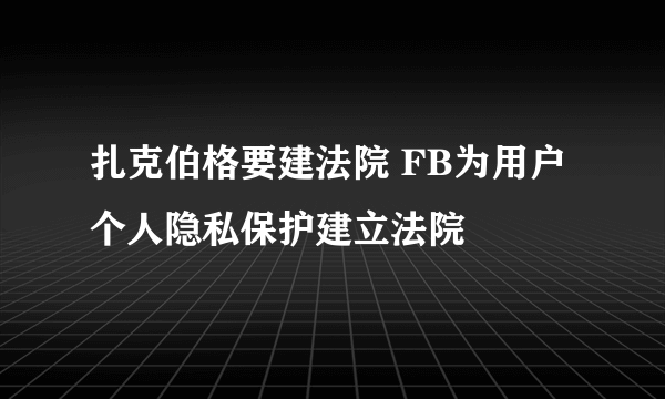 扎克伯格要建法院 FB为用户个人隐私保护建立法院