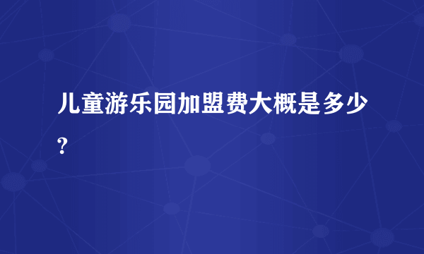 儿童游乐园加盟费大概是多少?