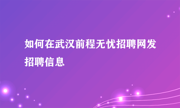 如何在武汉前程无忧招聘网发招聘信息