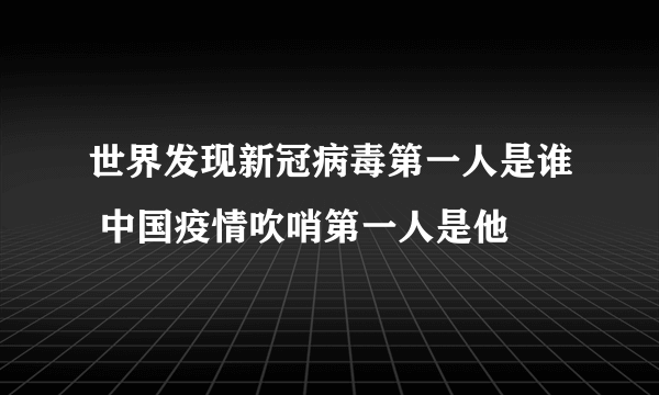 世界发现新冠病毒第一人是谁 中国疫情吹哨第一人是他