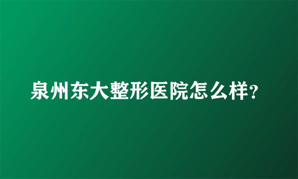 泉州东大整形医院怎么样？