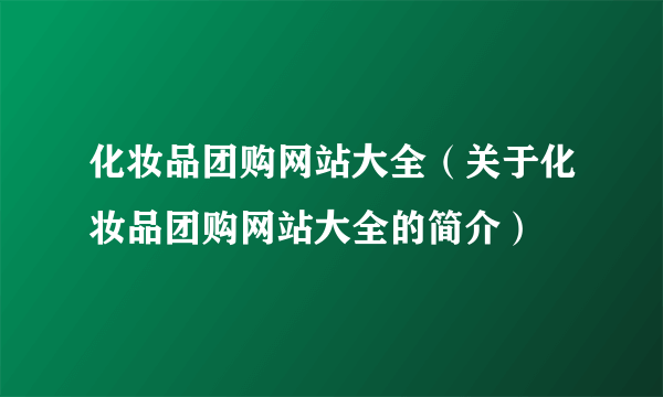 化妆品团购网站大全（关于化妆品团购网站大全的简介）