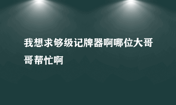 我想求够级记牌器啊哪位大哥哥帮忙啊