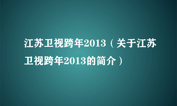 江苏卫视跨年2013（关于江苏卫视跨年2013的简介）