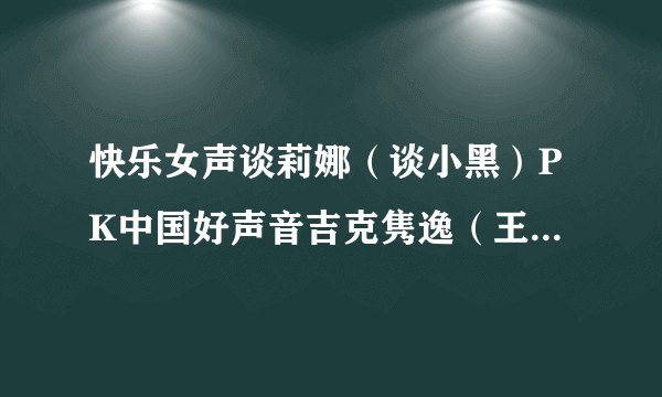 快乐女声谈莉娜（谈小黑）PK中国好声音吉克隽逸（王隽逸） 都是黑皮 谁厉害