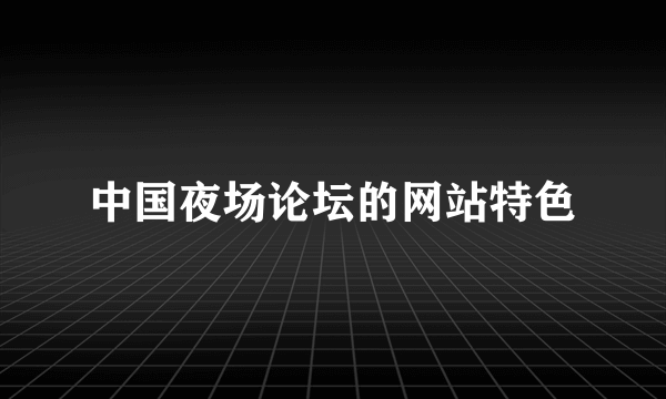 中国夜场论坛的网站特色