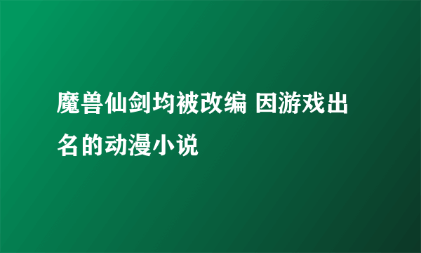 魔兽仙剑均被改编 因游戏出名的动漫小说