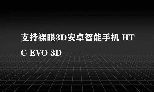 支持裸眼3D安卓智能手机 HTC EVO 3D