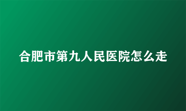 合肥市第九人民医院怎么走