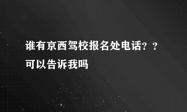 谁有京西驾校报名处电话？？可以告诉我吗