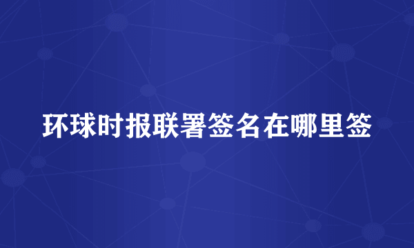 环球时报联署签名在哪里签