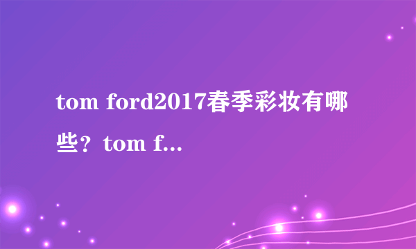 tom ford2017春季彩妆有哪些？tom ford2017春季彩妆价格