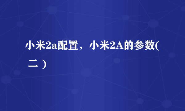 小米2a配置，小米2A的参数( 二 )