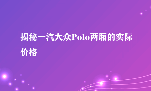 揭秘一汽大众Polo两厢的实际价格