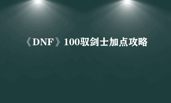 《DNF》100驭剑士加点攻略