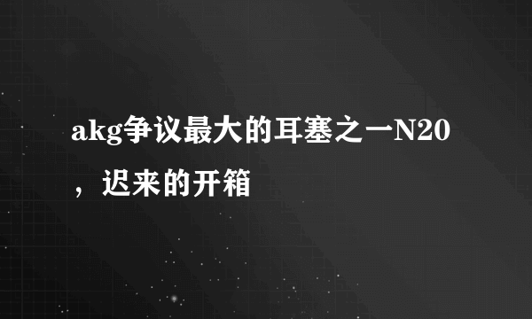 akg争议最大的耳塞之一N20，迟来的开箱