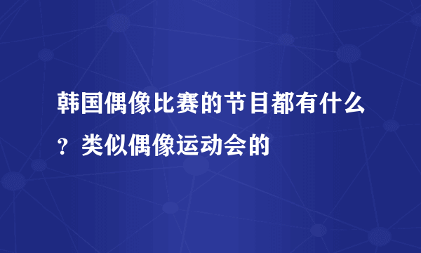 韩国偶像比赛的节目都有什么？类似偶像运动会的