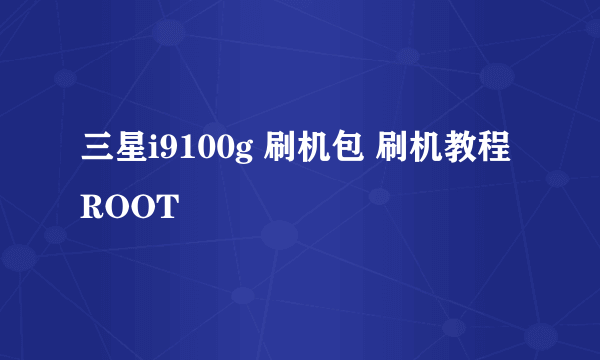 三星i9100g 刷机包 刷机教程 ROOT