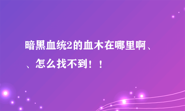 暗黑血统2的血木在哪里啊、、怎么找不到！！