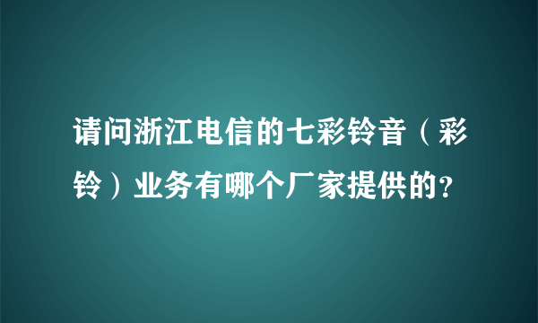 请问浙江电信的七彩铃音（彩铃）业务有哪个厂家提供的？