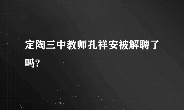 定陶三中教师孔祥安被解聘了吗?