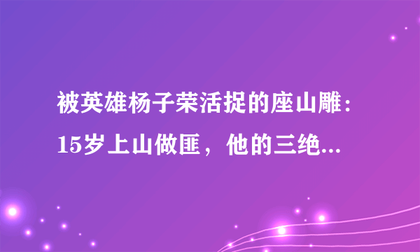 被英雄杨子荣活捉的座山雕：15岁上山做匪，他的三绝有多厉害