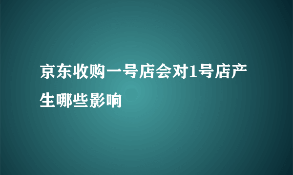 京东收购一号店会对1号店产生哪些影响