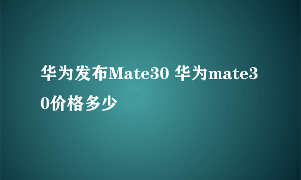 华为发布Mate30 华为mate30价格多少