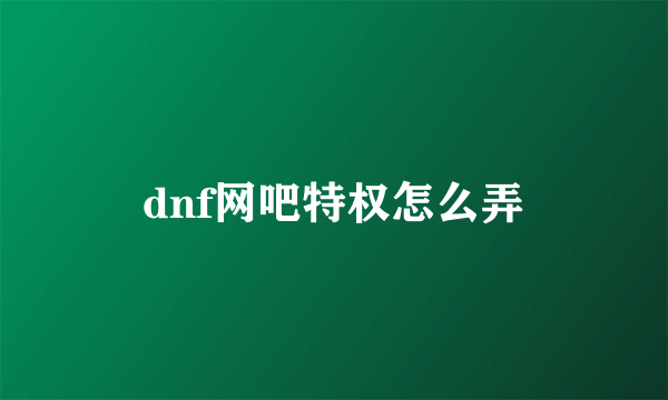 dnf网吧特权怎么弄