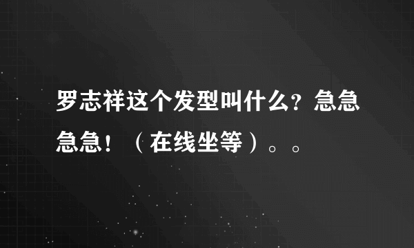 罗志祥这个发型叫什么？急急急急！（在线坐等）。。