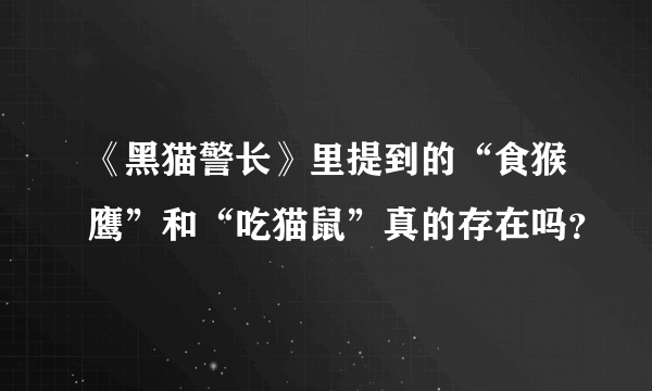 《黑猫警长》里提到的“食猴鹰”和“吃猫鼠”真的存在吗？