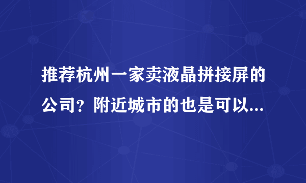 推荐杭州一家卖液晶拼接屏的公司？附近城市的也是可以的啊！谢谢了啊