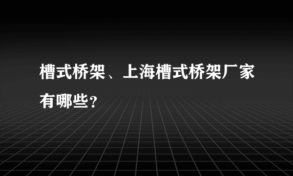 槽式桥架、上海槽式桥架厂家有哪些？