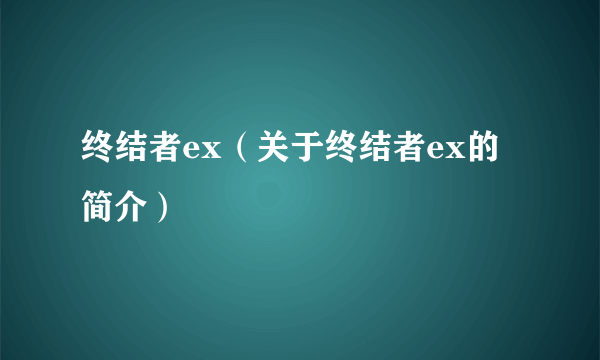 终结者ex（关于终结者ex的简介）