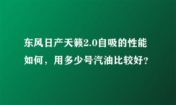 东风日产天籁2.0自吸的性能如何，用多少号汽油比较好？