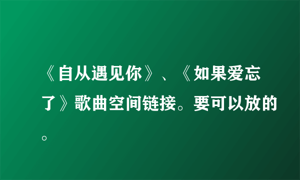 《自从遇见你》、《如果爱忘了》歌曲空间链接。要可以放的。