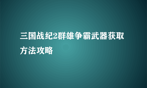 三国战纪2群雄争霸武器获取方法攻略